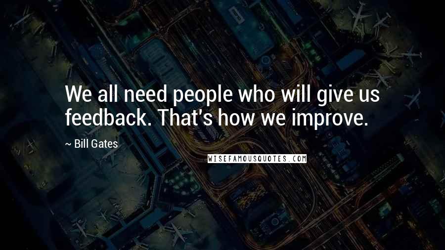 Bill Gates Quotes: We all need people who will give us feedback. That's how we improve.
