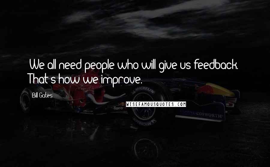 Bill Gates Quotes: We all need people who will give us feedback. That's how we improve.