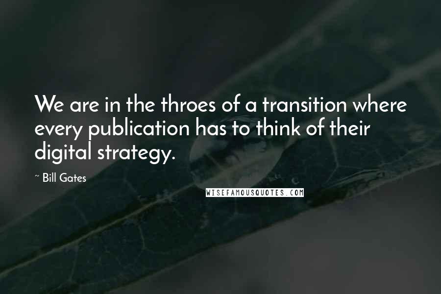 Bill Gates Quotes: We are in the throes of a transition where every publication has to think of their digital strategy.