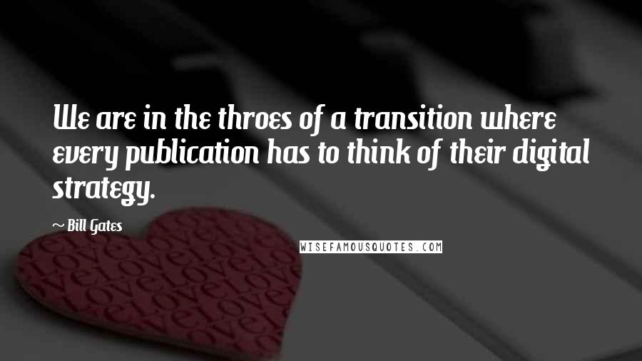 Bill Gates Quotes: We are in the throes of a transition where every publication has to think of their digital strategy.