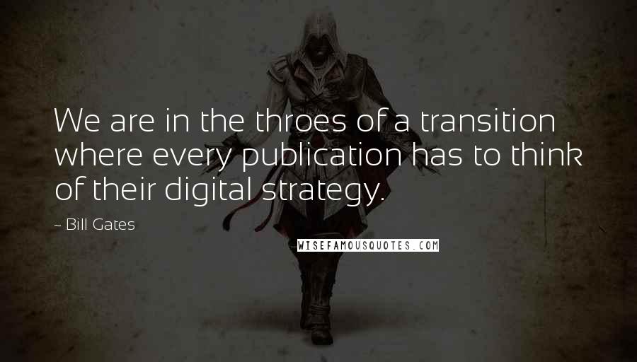 Bill Gates Quotes: We are in the throes of a transition where every publication has to think of their digital strategy.