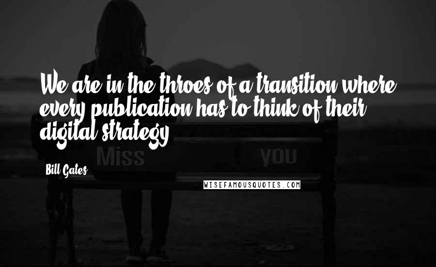 Bill Gates Quotes: We are in the throes of a transition where every publication has to think of their digital strategy.