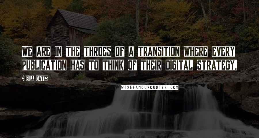 Bill Gates Quotes: We are in the throes of a transition where every publication has to think of their digital strategy.