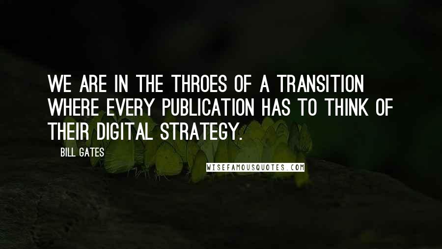 Bill Gates Quotes: We are in the throes of a transition where every publication has to think of their digital strategy.