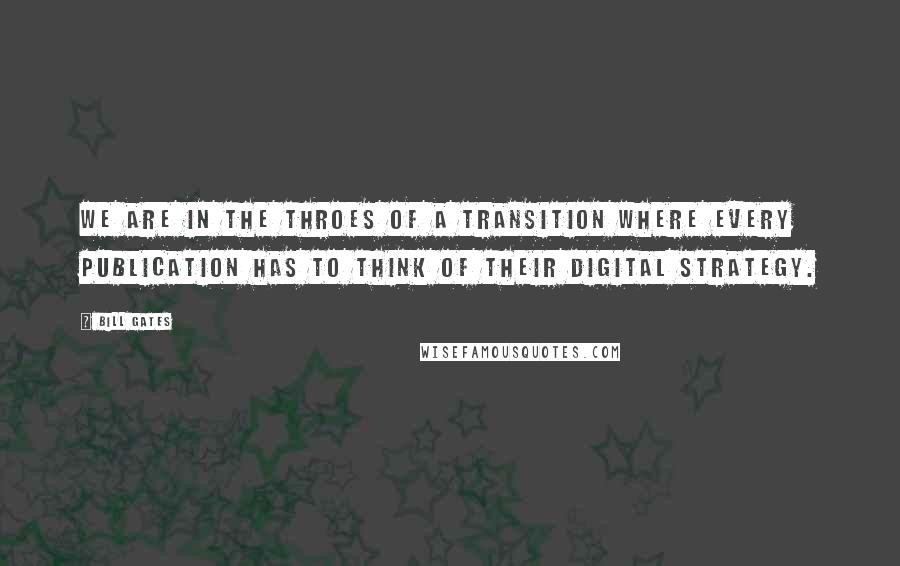 Bill Gates Quotes: We are in the throes of a transition where every publication has to think of their digital strategy.