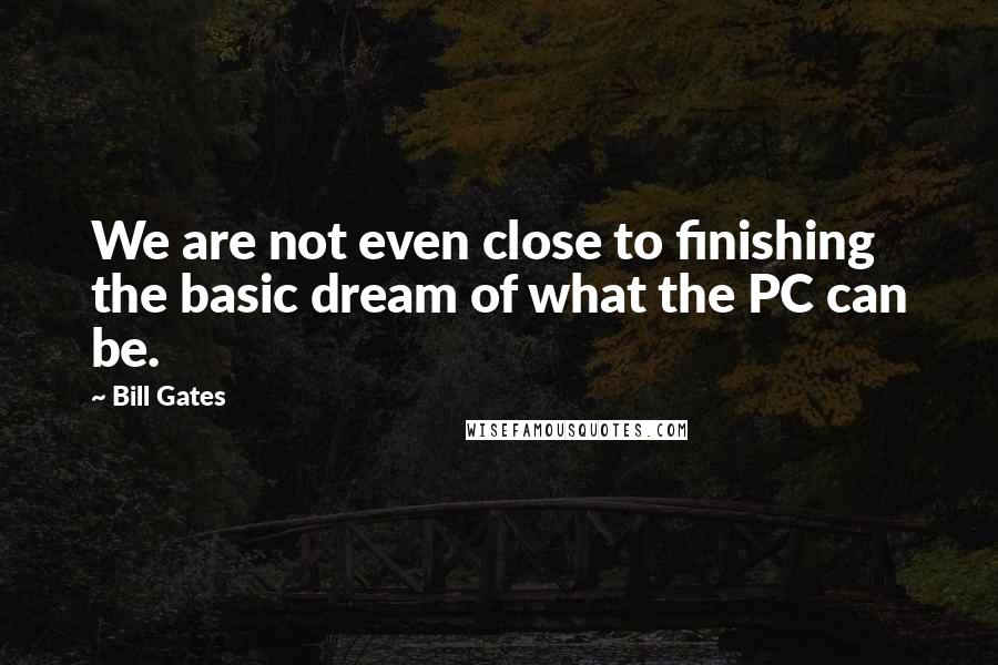 Bill Gates Quotes: We are not even close to finishing the basic dream of what the PC can be.