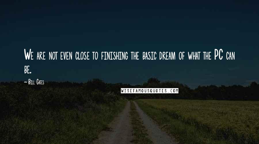 Bill Gates Quotes: We are not even close to finishing the basic dream of what the PC can be.