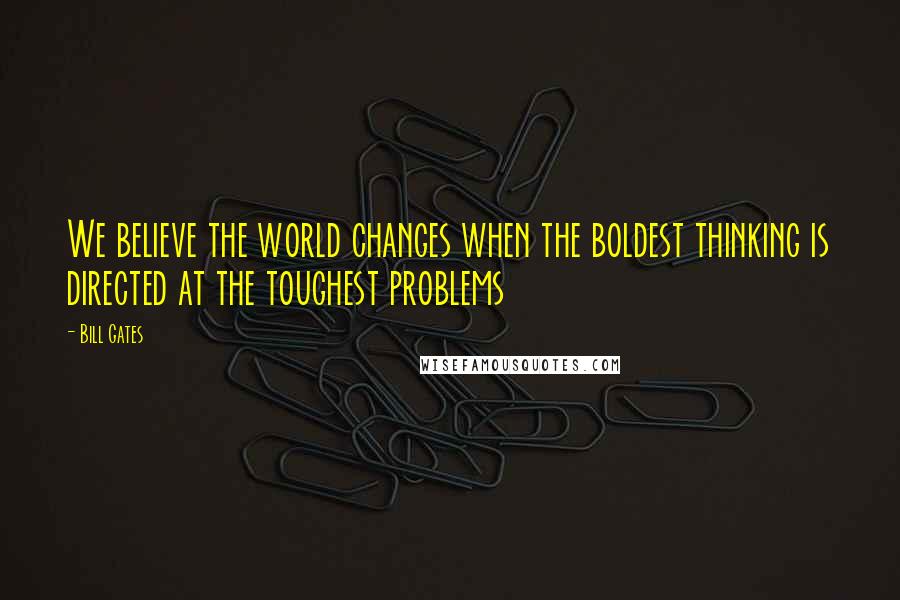 Bill Gates Quotes: We believe the world changes when the boldest thinking is directed at the toughest problems