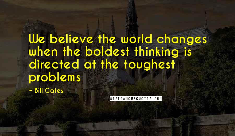 Bill Gates Quotes: We believe the world changes when the boldest thinking is directed at the toughest problems