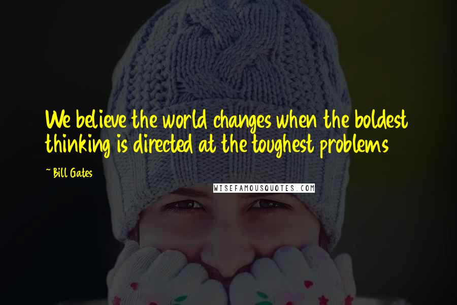 Bill Gates Quotes: We believe the world changes when the boldest thinking is directed at the toughest problems