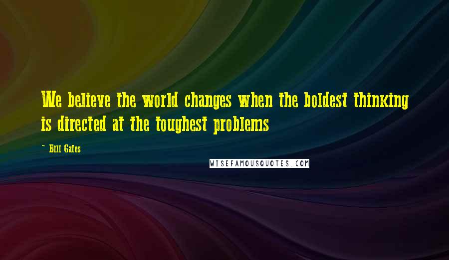 Bill Gates Quotes: We believe the world changes when the boldest thinking is directed at the toughest problems