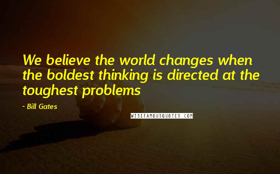 Bill Gates Quotes: We believe the world changes when the boldest thinking is directed at the toughest problems