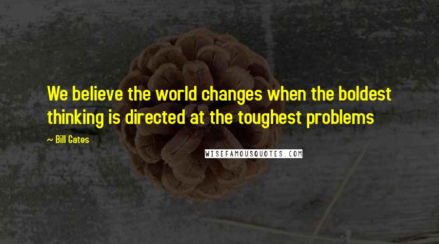 Bill Gates Quotes: We believe the world changes when the boldest thinking is directed at the toughest problems