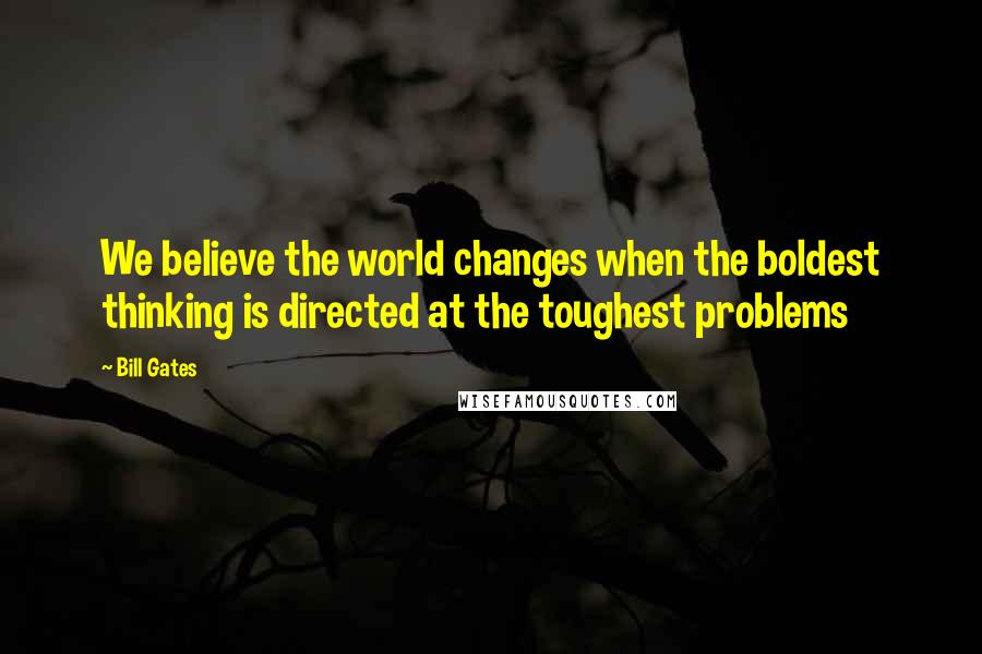 Bill Gates Quotes: We believe the world changes when the boldest thinking is directed at the toughest problems