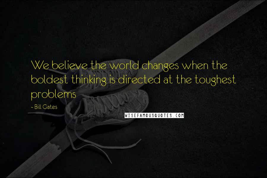 Bill Gates Quotes: We believe the world changes when the boldest thinking is directed at the toughest problems