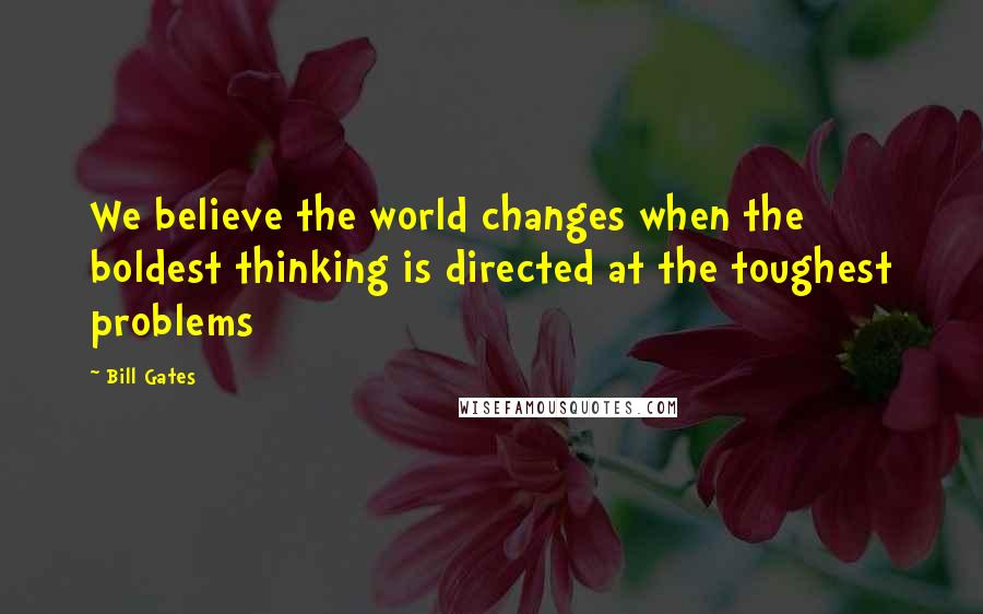 Bill Gates Quotes: We believe the world changes when the boldest thinking is directed at the toughest problems