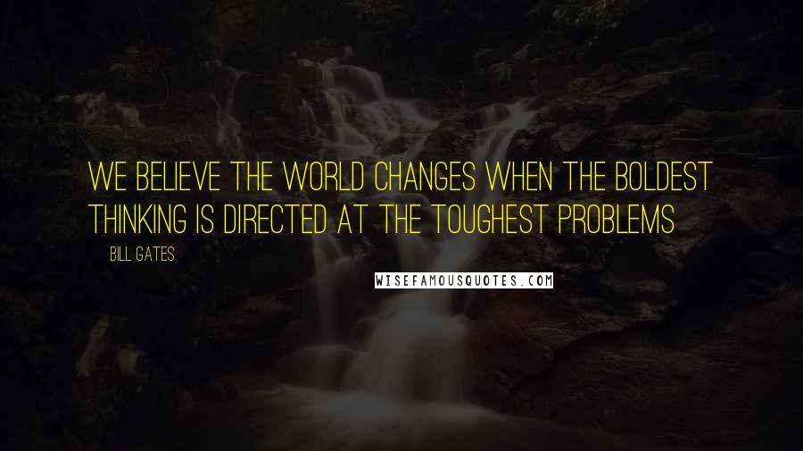 Bill Gates Quotes: We believe the world changes when the boldest thinking is directed at the toughest problems