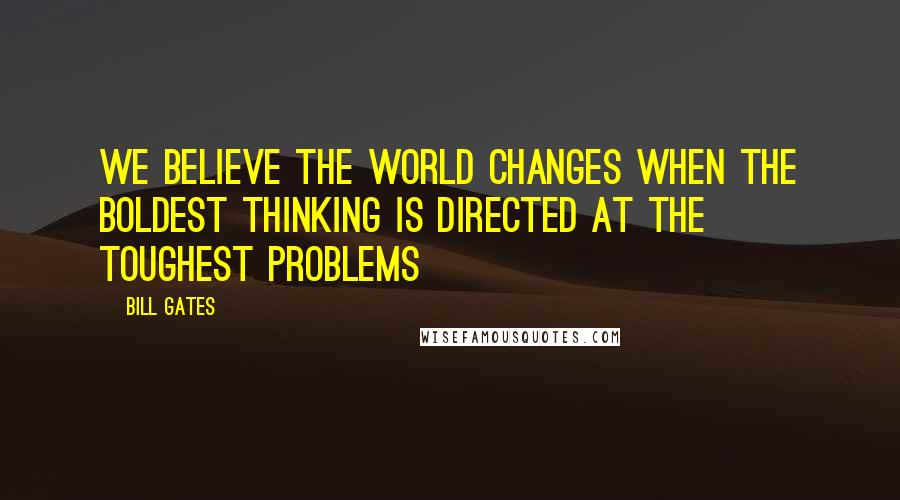 Bill Gates Quotes: We believe the world changes when the boldest thinking is directed at the toughest problems