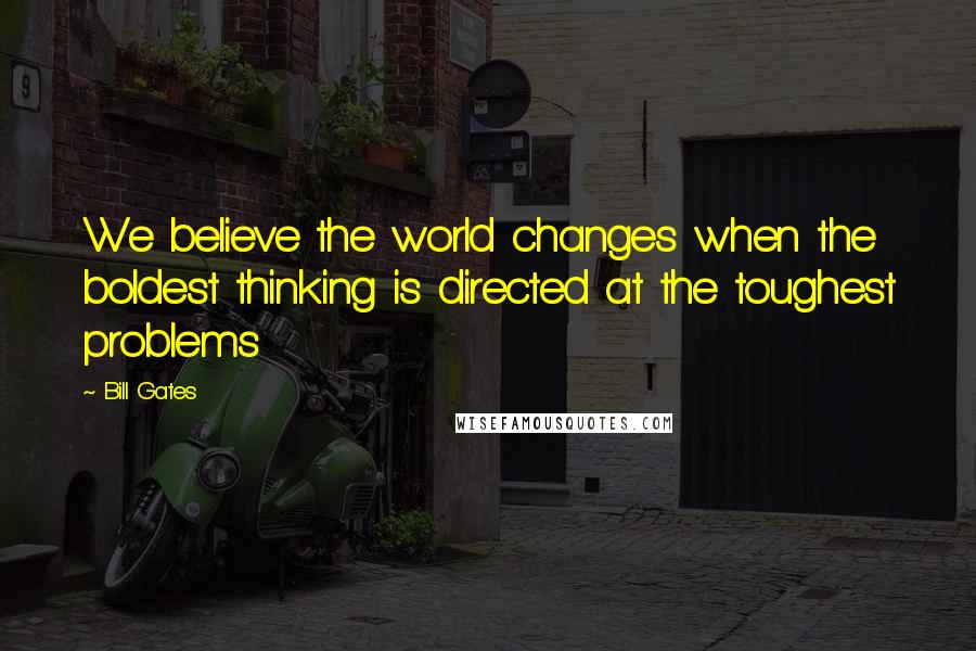 Bill Gates Quotes: We believe the world changes when the boldest thinking is directed at the toughest problems