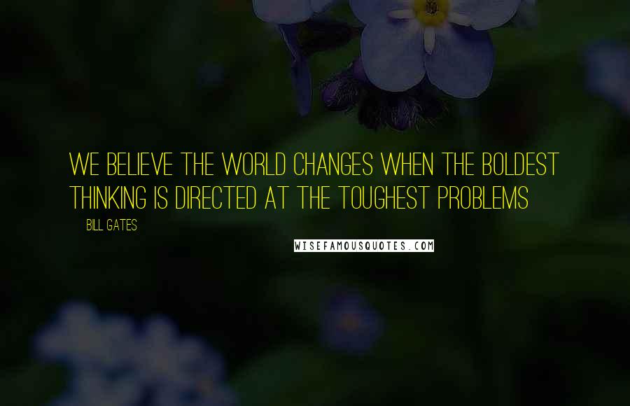 Bill Gates Quotes: We believe the world changes when the boldest thinking is directed at the toughest problems