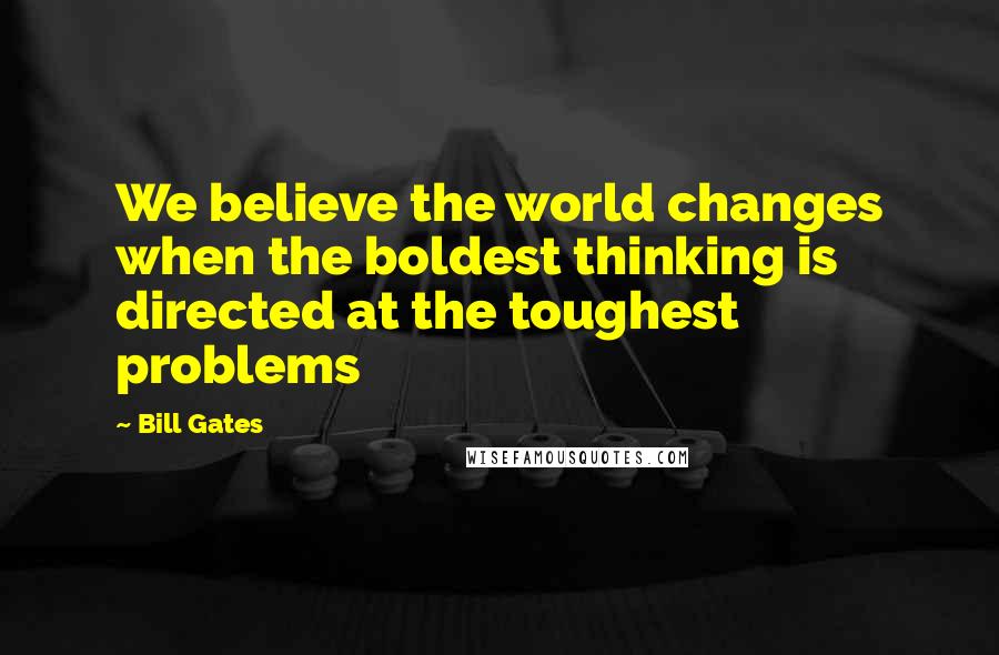 Bill Gates Quotes: We believe the world changes when the boldest thinking is directed at the toughest problems