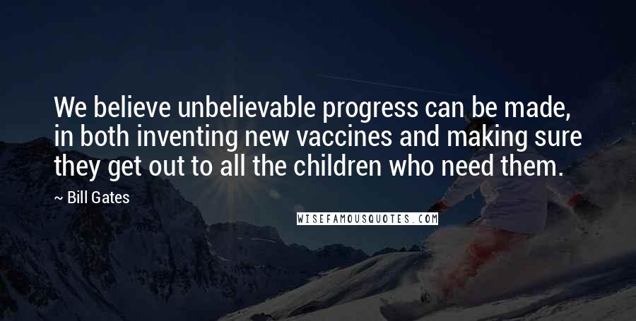 Bill Gates Quotes: We believe unbelievable progress can be made, in both inventing new vaccines and making sure they get out to all the children who need them.