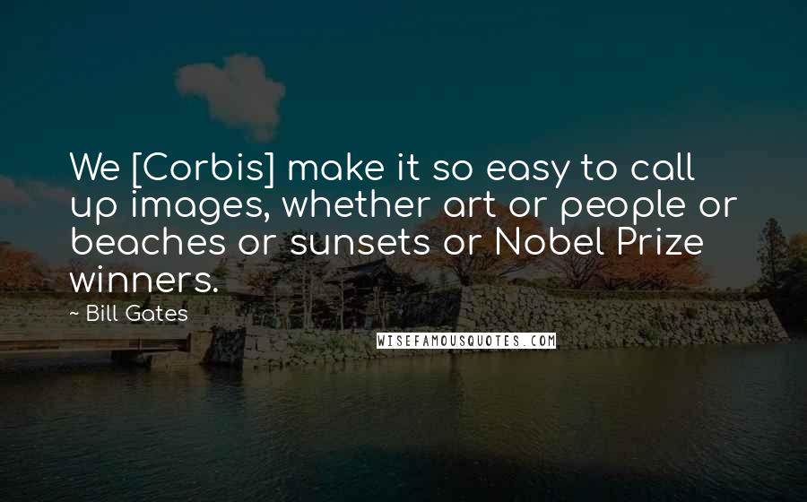 Bill Gates Quotes: We [Corbis] make it so easy to call up images, whether art or people or beaches or sunsets or Nobel Prize winners.