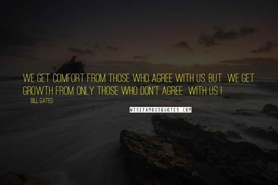 Bill Gates Quotes: We get Comfort from those who agree with us, but  we get Growth from only those who don't agree  with us !