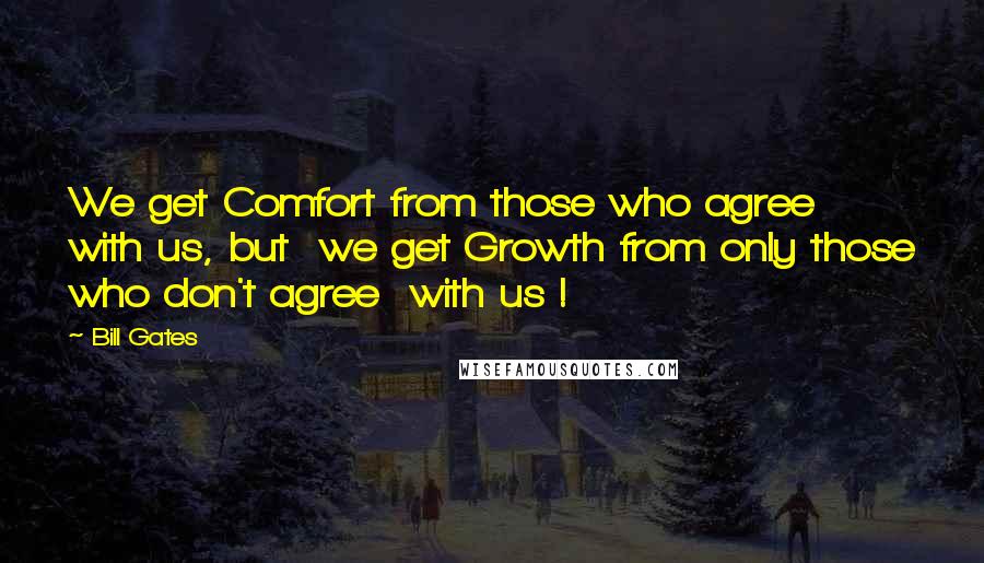 Bill Gates Quotes: We get Comfort from those who agree with us, but we get Growth from only those who don't agree with us !