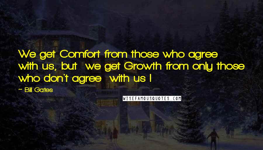 Bill Gates Quotes: We get Comfort from those who agree with us, but  we get Growth from only those who don't agree  with us !