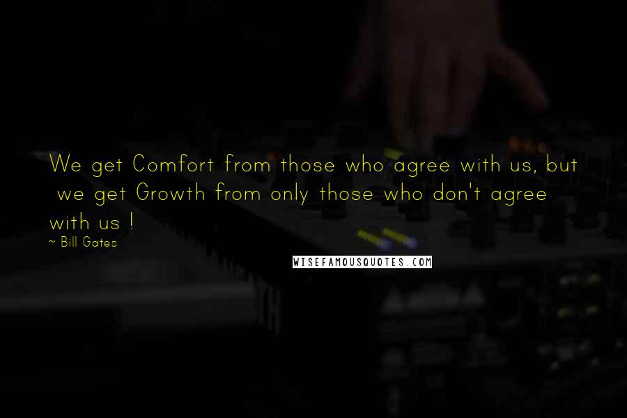 Bill Gates Quotes: We get Comfort from those who agree with us, but  we get Growth from only those who don't agree  with us !