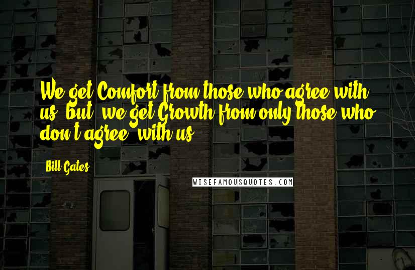 Bill Gates Quotes: We get Comfort from those who agree with us, but  we get Growth from only those who don't agree  with us !