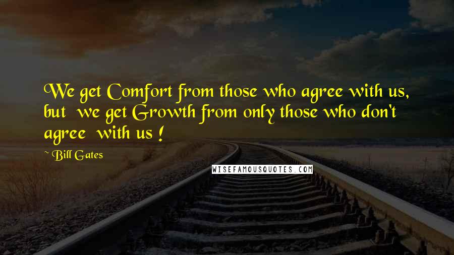 Bill Gates Quotes: We get Comfort from those who agree with us, but  we get Growth from only those who don't agree  with us !