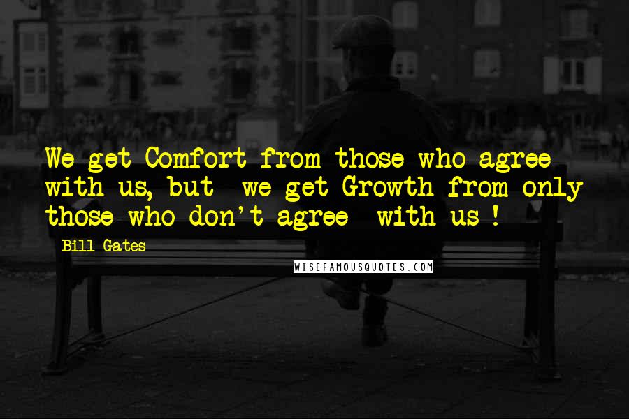 Bill Gates Quotes: We get Comfort from those who agree with us, but  we get Growth from only those who don't agree  with us !