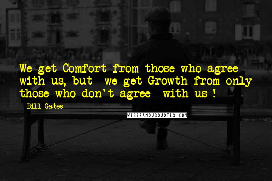 Bill Gates Quotes: We get Comfort from those who agree with us, but we get Growth from only those who don't agree with us !