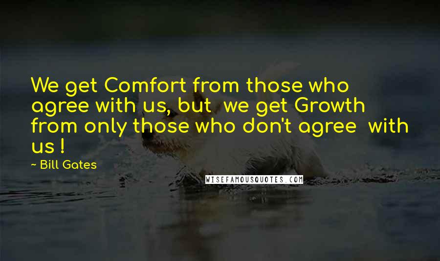 Bill Gates Quotes: We get Comfort from those who agree with us, but  we get Growth from only those who don't agree  with us !