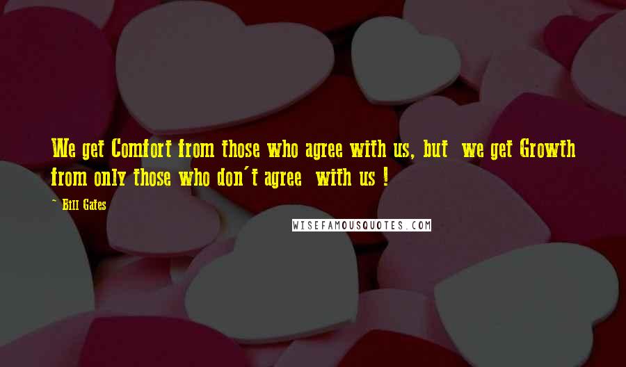 Bill Gates Quotes: We get Comfort from those who agree with us, but  we get Growth from only those who don't agree  with us !