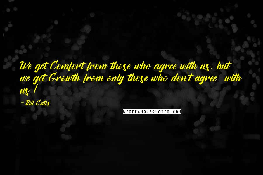 Bill Gates Quotes: We get Comfort from those who agree with us, but we get Growth from only those who don't agree with us !