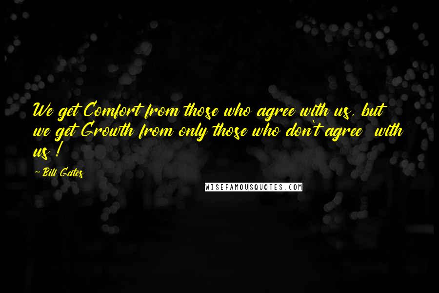 Bill Gates Quotes: We get Comfort from those who agree with us, but  we get Growth from only those who don't agree  with us !