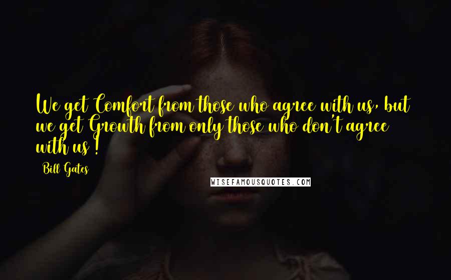 Bill Gates Quotes: We get Comfort from those who agree with us, but  we get Growth from only those who don't agree  with us !