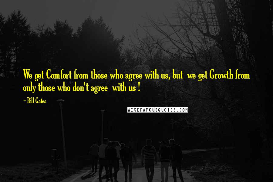 Bill Gates Quotes: We get Comfort from those who agree with us, but  we get Growth from only those who don't agree  with us !