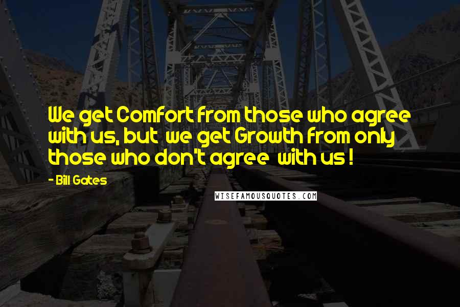 Bill Gates Quotes: We get Comfort from those who agree with us, but  we get Growth from only those who don't agree  with us !