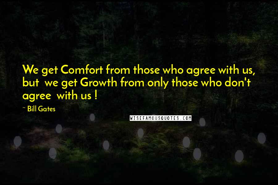 Bill Gates Quotes: We get Comfort from those who agree with us, but  we get Growth from only those who don't agree  with us !