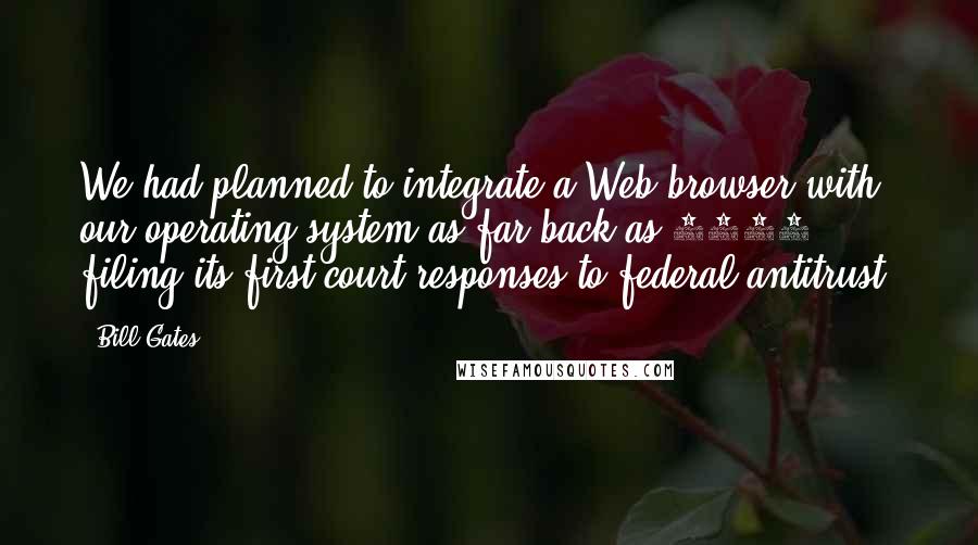 Bill Gates Quotes: We had planned to integrate a Web browser with our operating system as far back as 1993( filing its first court responses to federal antitrust)