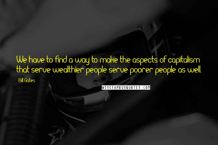 Bill Gates Quotes: We have to find a way to make the aspects of capitalism that serve wealthier people serve poorer people as well.