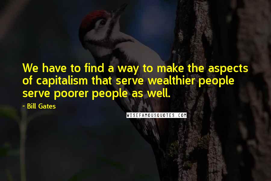 Bill Gates Quotes: We have to find a way to make the aspects of capitalism that serve wealthier people serve poorer people as well.