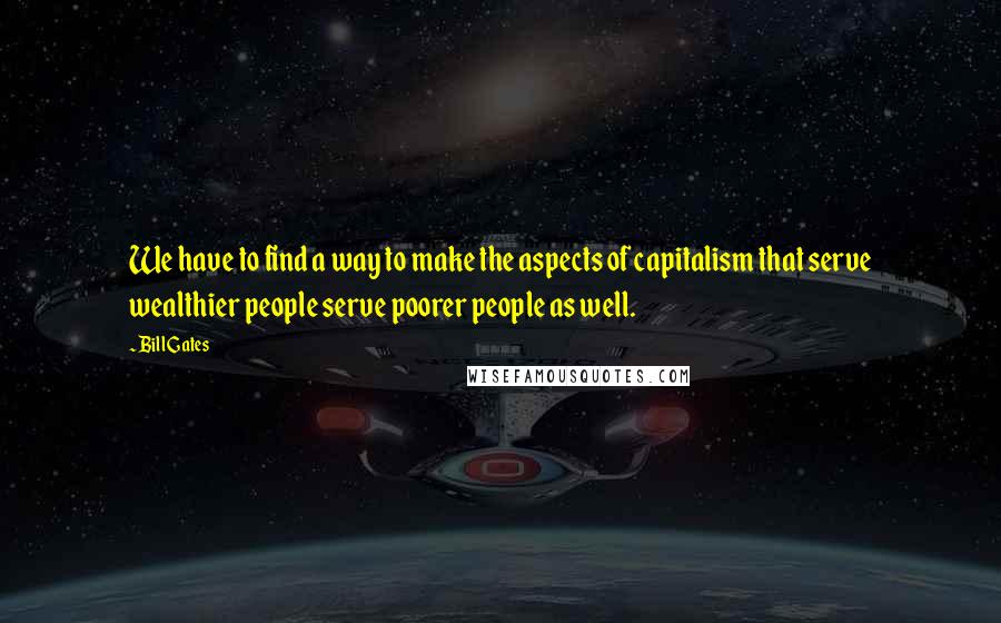 Bill Gates Quotes: We have to find a way to make the aspects of capitalism that serve wealthier people serve poorer people as well.