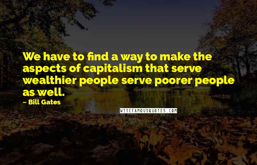 Bill Gates Quotes: We have to find a way to make the aspects of capitalism that serve wealthier people serve poorer people as well.