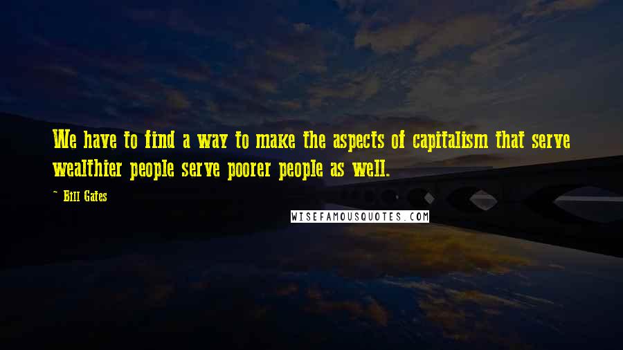 Bill Gates Quotes: We have to find a way to make the aspects of capitalism that serve wealthier people serve poorer people as well.