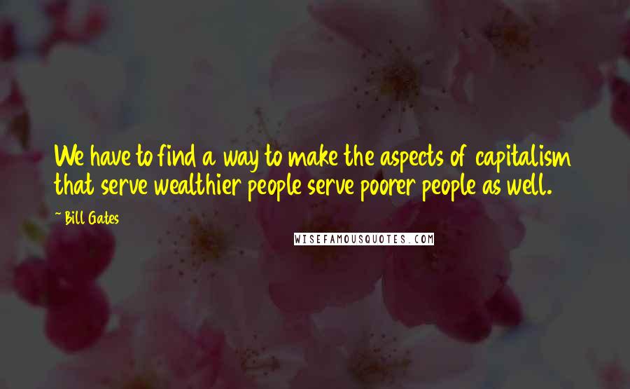 Bill Gates Quotes: We have to find a way to make the aspects of capitalism that serve wealthier people serve poorer people as well.